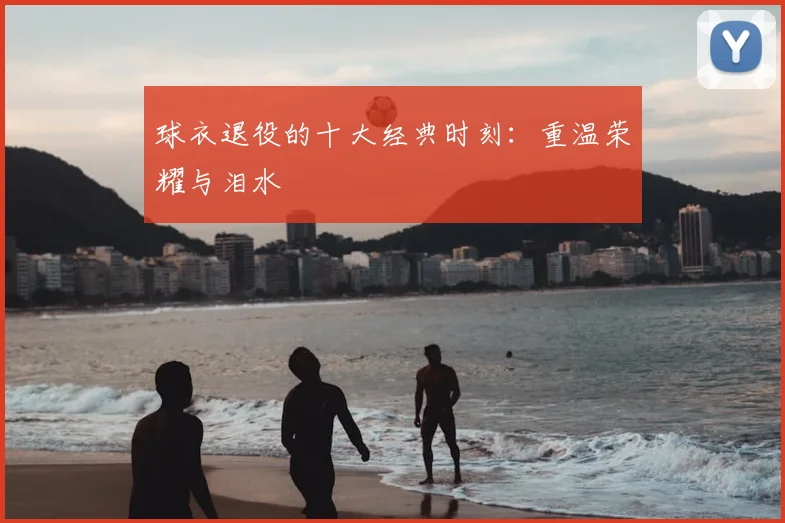 球衣退役的十大经典时刻：重温荣耀与泪水
