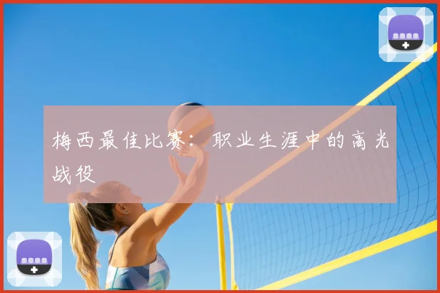 梅西最佳比赛：职业生涯中的高光战役