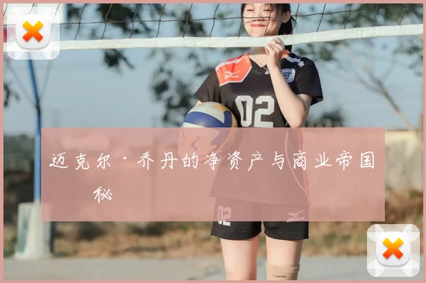 迈克尔·乔丹的净资产与商业帝国揭秘