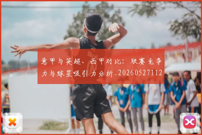 意甲与英超、西甲对比:联赛竞争力与球星吸引力分析_20260527112520