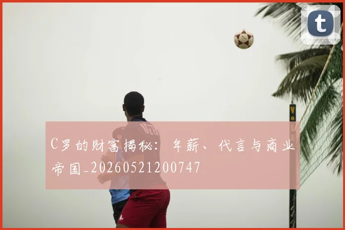 C罗的财富揭秘:年薪、代言与商业帝国_20260521200747