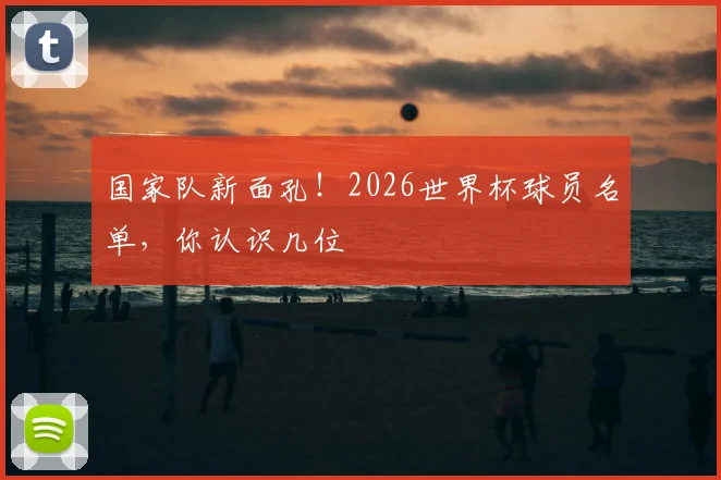 国家队新面孔！2026世界杯球员名单，你认识几位
