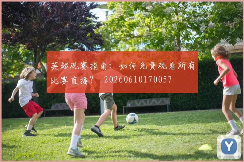 英超观赛指南：如何免费观看所有比赛直播？_20260610170057