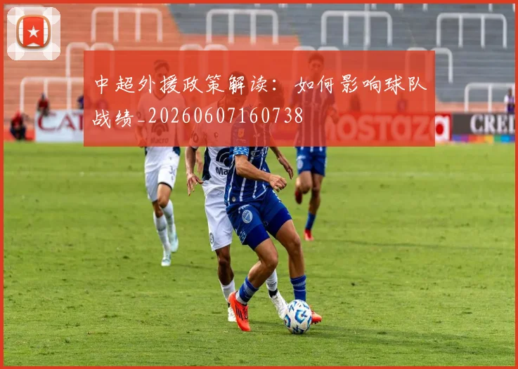中超外援政策解读：如何影响球队战绩_20260607160738