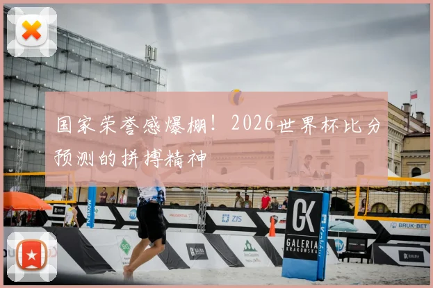 国家荣誉感爆棚！2026世界杯比分预测的拼搏精神