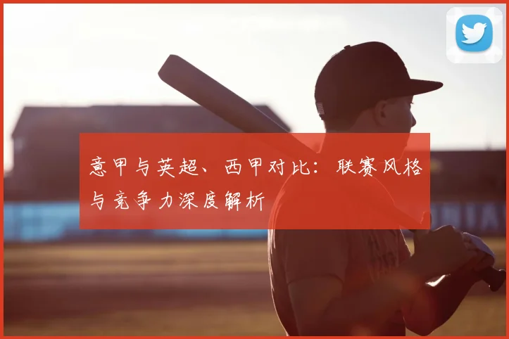 意甲与英超、西甲对比：联赛风格与竞争力深度解析