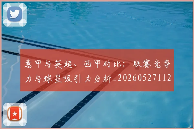 意甲与英超、西甲对比：联赛竞争力与球星吸引力分析_20260527112520
