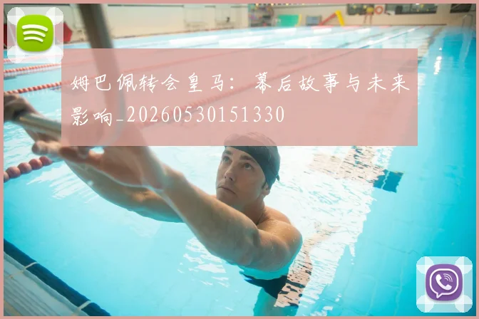 姆巴佩转会皇马：幕后故事与未来影响_20260530151330