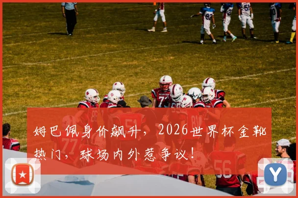 姆巴佩身价飙升，2026世界杯金靴热门，球场内外惹争议！