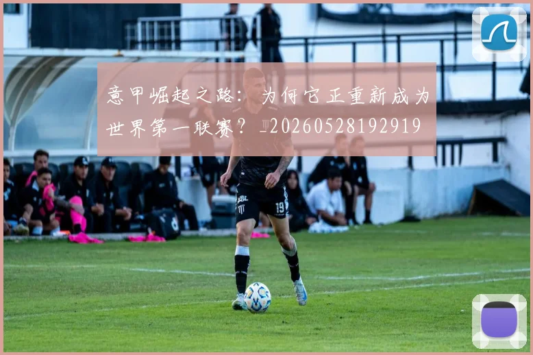 意甲崛起之路:为何它正重新成为世界第一联赛?_20260528192919
