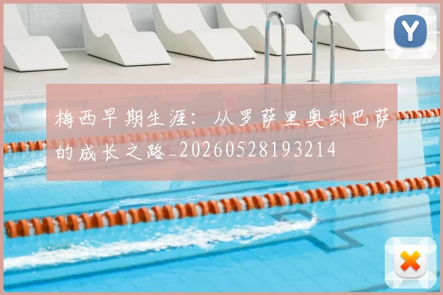 梅西早期生涯：从罗萨里奥到巴萨的成长之路_20260528193214