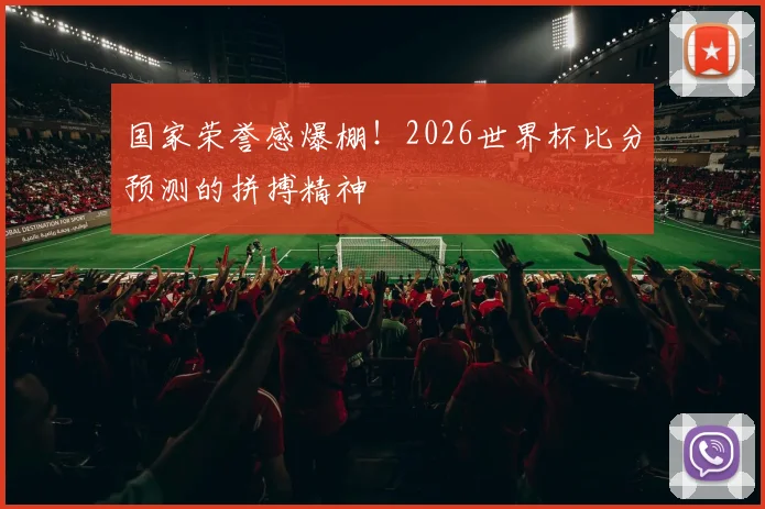 国家荣誉感爆棚！2026世界杯比分预测的拼搏精神