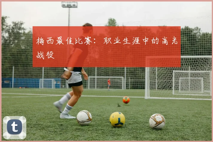 梅西最佳比赛：职业生涯中的高光战役